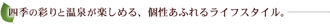 四季の彩りと温泉が楽しめる、個性あふれるライフスタイル。